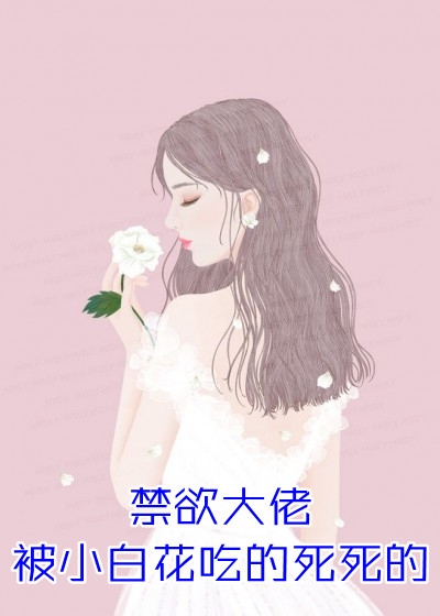 禁欲大佬被小白花吃的死死的