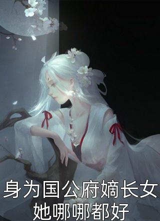 身为国公府嫡长女她哪哪都好