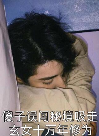 傻子误闯秘境吸走玄女十万年修为