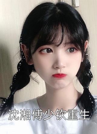 沈湘傅少钦重生-胡子阅读
