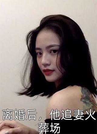 离婚后，他追妻火葬场-胡子阅读