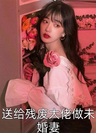 送给残废大佬做未婚妻-胡子阅读