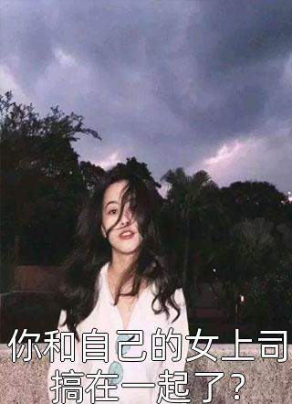 你和自己的女上司搞在一起了？-胡子阅读