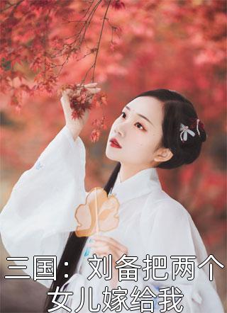 三国：刘备把两个女儿嫁给我