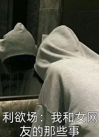 利欲场：我和女网友的那些事-胡子阅读