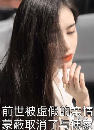 前世被虚假的亲情蒙蔽取消了与傅家的婚约